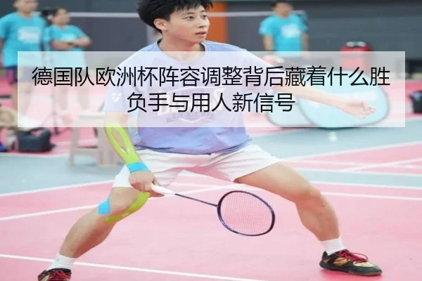 德国队欧洲杯阵容调整背后藏着什么胜负手与用人新信号
